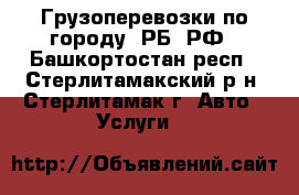 Грузоперевозки по городу, РБ, РФ - Башкортостан респ., Стерлитамакский р-н, Стерлитамак г. Авто » Услуги   